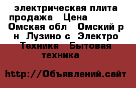 электрическая плита продажа › Цена ­ 7 000 - Омская обл., Омский р-н, Лузино с. Электро-Техника » Бытовая техника   